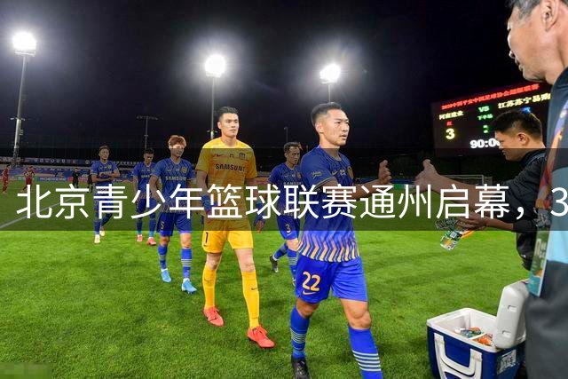 北京青少年篮球联赛通州启幕，300名小将点燃副中心运动热潮