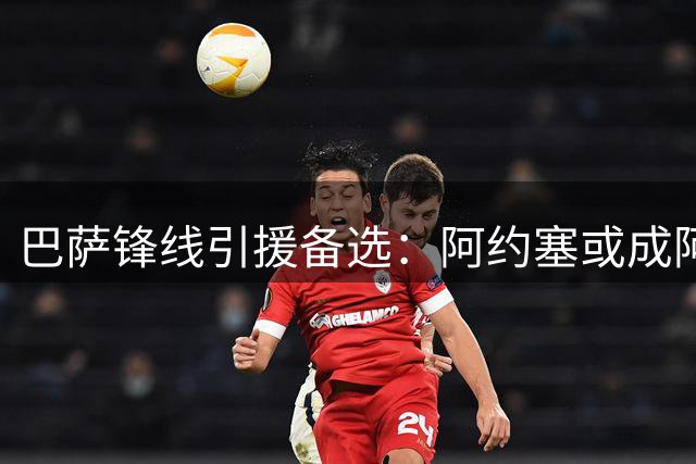 巴萨锋线引援备选：阿约塞或成阿尔瓦雷斯替代者