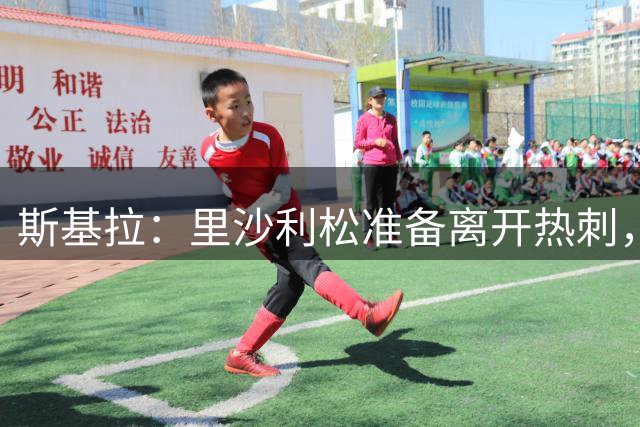 斯基拉：里沙利松准备离开热刺，他不在德泽尔比的计划之内