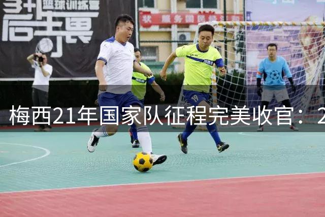 梅西21年国家队征程完美收官：207场纪录永载史册