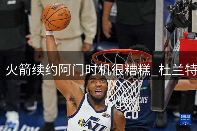 火箭续约阿门时机很糟糕 杜兰特会因此加速逃离？