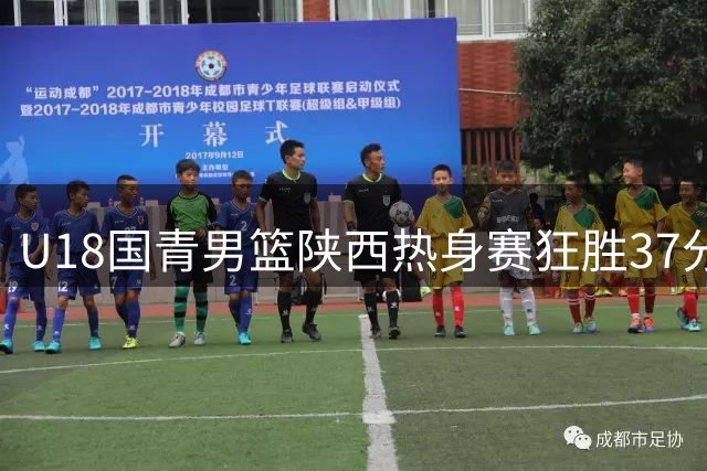 U18国青男篮陕西热身赛狂胜37分 亚洲杯备战打出气势